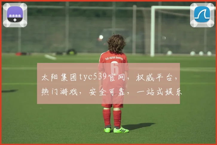 太阳集团tyc539官网，权威平台，热门游戏，安全可靠，一站式娱乐体验，尽在官网逗逗逗