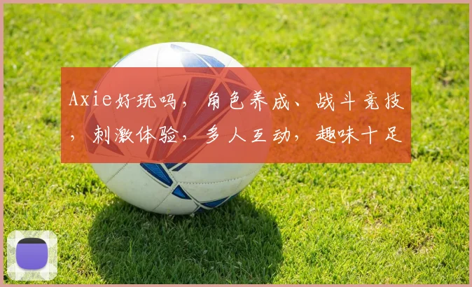 Axie好玩吗，角色养成、战斗竞技，刺激体验，多人互动，趣味十足，不容错过