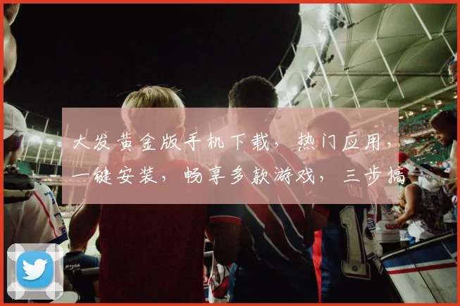 大发黄金版手机下载，热门应用，一键安装，畅享多款游戏，三步搞定