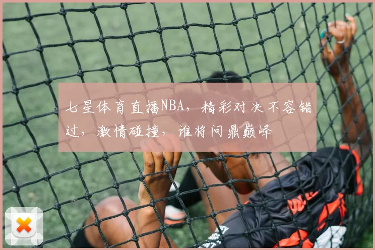 七星体育直播NBA，精彩对决不容错过，激情碰撞，谁将问鼎巅峰