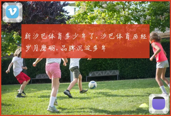 新沙巴体育多少年了,沙巴体育历经岁月磨砺,品牌沉淀多年