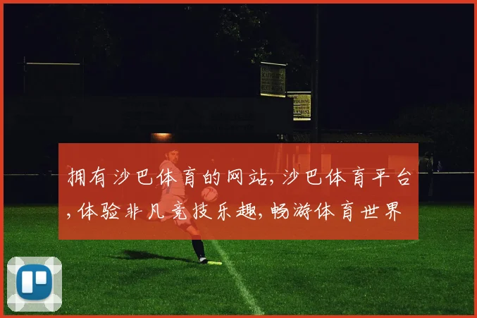 拥有沙巴体育的网站,沙巴体育平台,体验非凡竞技乐趣,畅游体育世界