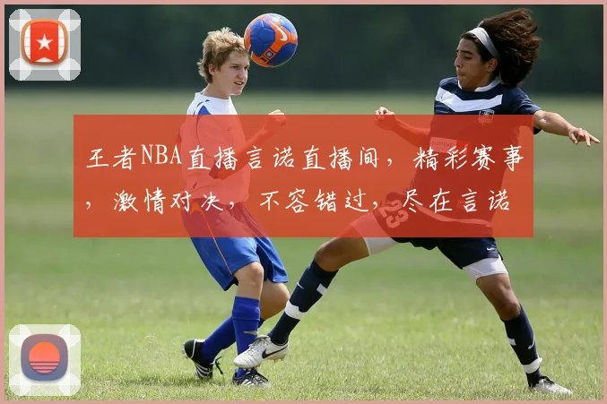 王者NBA直播言诺直播间，精彩赛事，激情对决，不容错过，尽在言诺直播间，3大亮点，等你来发现