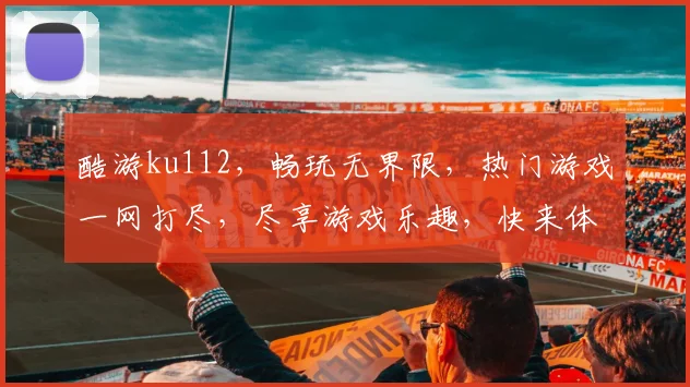 酷游ku112，畅玩无界限，热门游戏一网打尽，尽享游戏乐趣，快来体验