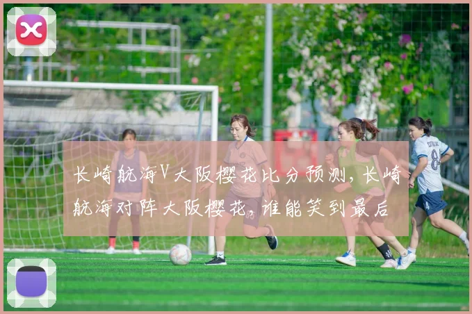 长崎航海V大阪樱花比分预测,长崎航海对阵大阪樱花,谁能笑到最后