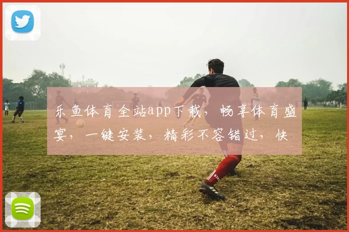 乐鱼体育全站app下载，畅享体育盛宴，一键安装，精彩不容错过，快来体验