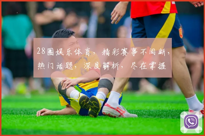 28圈娱乐体育，精彩赛事不间断，热门话题，深度解析，尽在掌握