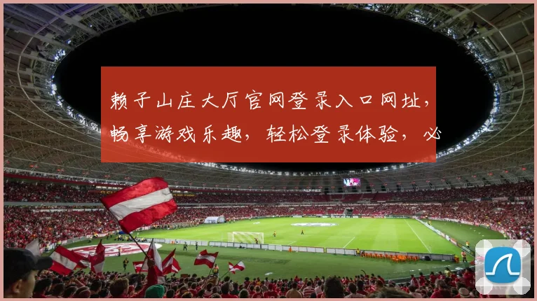 赖子山庄大厅官网登录入口网址，畅享游戏乐趣，轻松登录体验，必看攻略