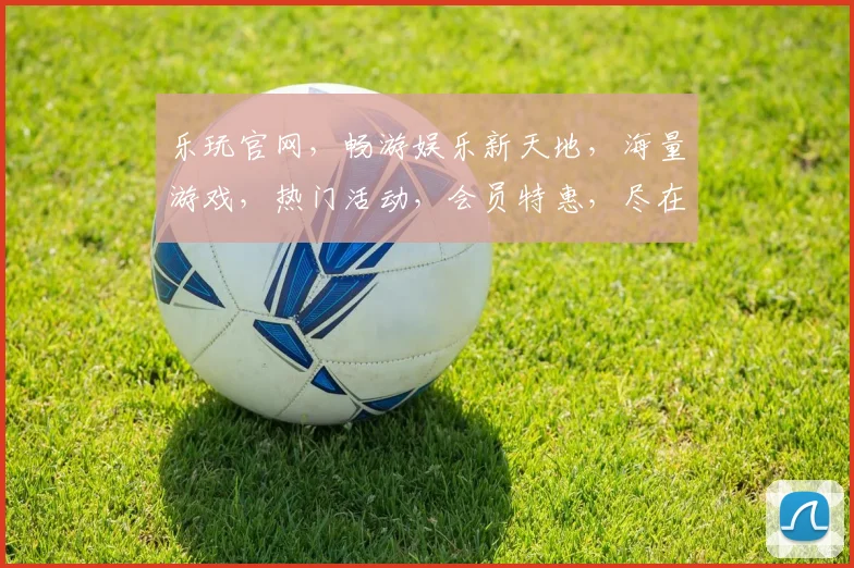 乐玩官网，畅游娱乐新天地，海量游戏，热门活动，会员特惠，尽在乐玩官网，一网打尽