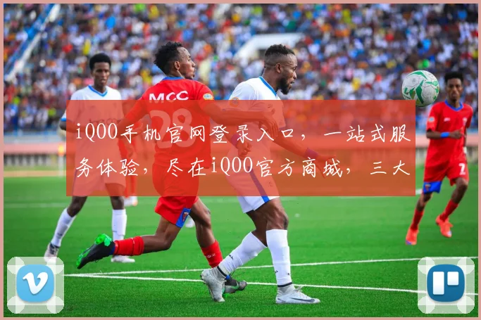 iQOO手机官网登录入口，一站式服务体验，尽在iQOO官方商城，三大特色，不容错过，惊喜不断