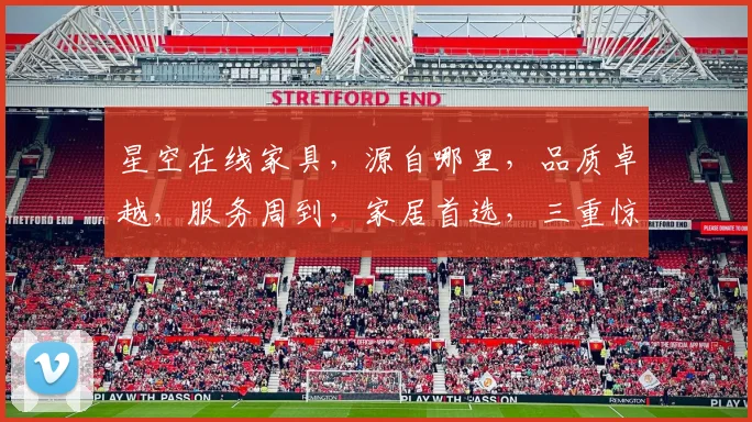 星空在线家具，源自哪里，品质卓越，服务周到，家居首选，三重惊喜等你来