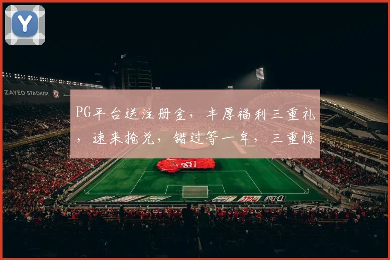 PG平台送注册金，丰厚福利三重礼，速来抢兑，错过等一年，三重惊喜，不容错过