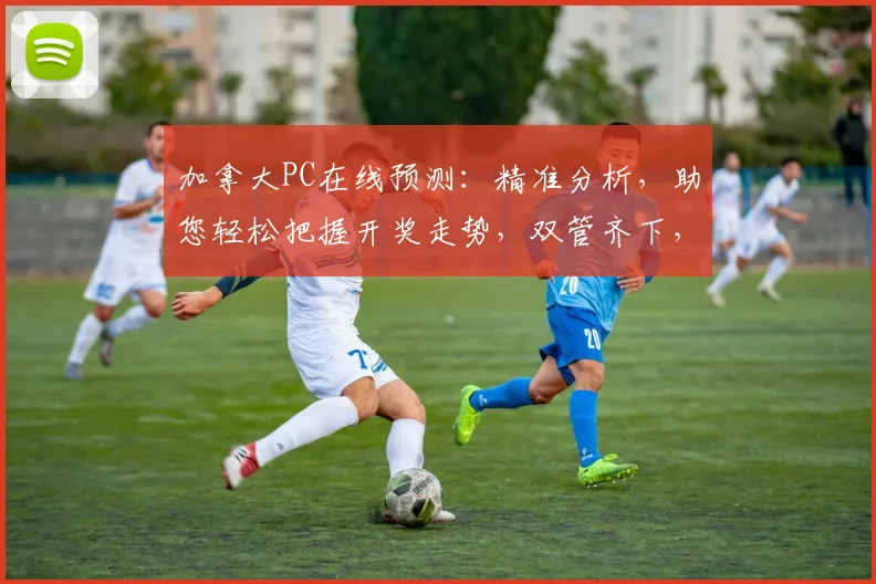 加拿大PC在线预测：精准分析，助您轻松把握开奖走势，双管齐下，赢在起跑线